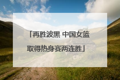 再胜波黑 中国女篮取得热身赛两连胜
